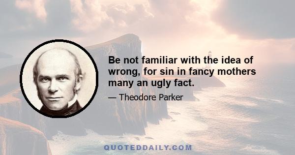 Be not familiar with the idea of wrong, for sin in fancy mothers many an ugly fact.