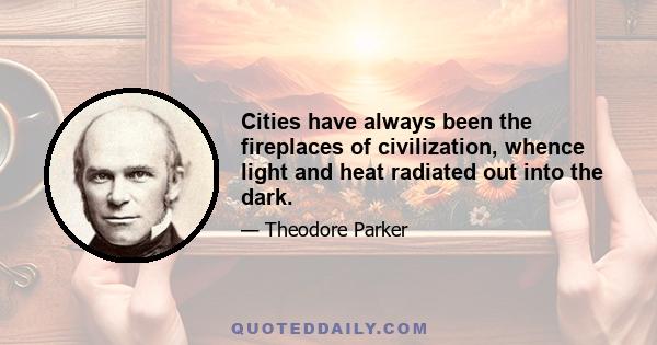 Cities have always been the fireplaces of civilization, whence light and heat radiated out into the dark.