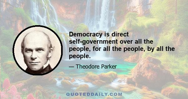 Democracy is direct self-government over all the people, for all the people, by all the people.