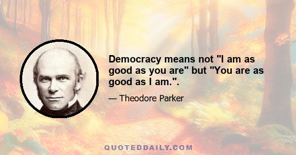 Democracy means not I am as good as you are but You are as good as I am..