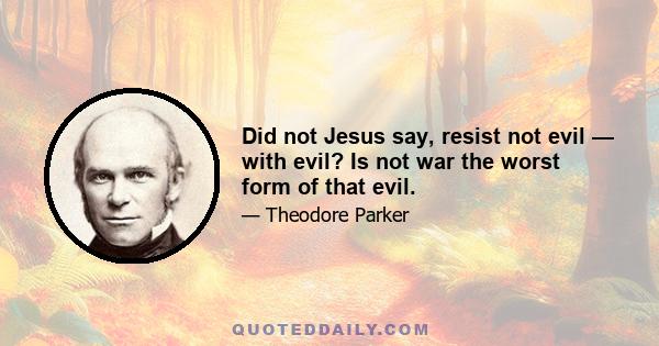 Did not Jesus say, resist not evil — with evil? Is not war the worst form of that evil.