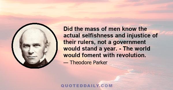 Did the mass of men know the actual selfishness and injustice of their rulers, not a government would stand a year. - The world would foment with revolution.