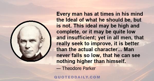 Every man has at times in his mind the Ideal of what he should be, but is not. This ideal may be high and complete, or it may be quite low and insufficient; yet in all men, that really seek to improve, it is better than 