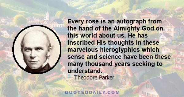 Every rose is an autograph from the hand of the Almighty God on this world about us. He has inscribed His thoughts in these marvelous hieroglyphics which sense and science have been these many thousand years seeking to