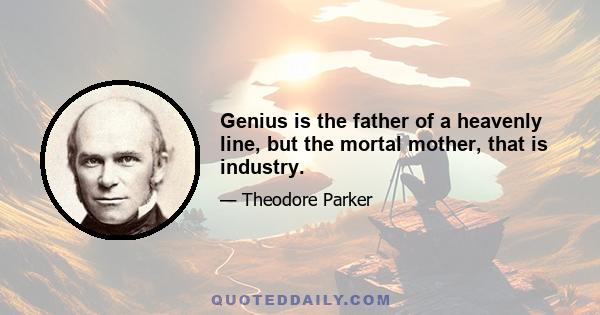 Genius is the father of a heavenly line, but the mortal mother, that is industry.