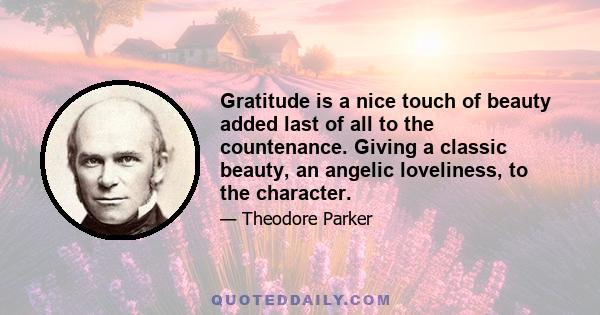 Gratitude is a nice touch of beauty added last of all to the countenance. Giving a classic beauty, an angelic loveliness, to the character.