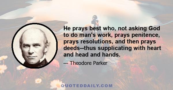 He prays best who, not asking God to do man's work, prays penitence, prays resolutions, and then prays deeds--thus supplicating with heart and head and hands.