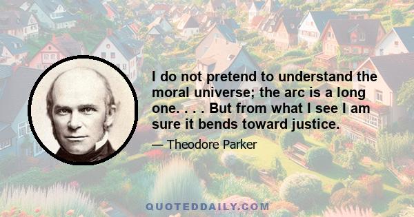 I do not pretend to understand the moral universe; the arc is a long one. . . . But from what I see I am sure it bends toward justice.