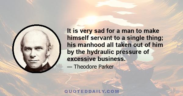 It is very sad for a man to make himself servant to a single thing; his manhood all taken out of him by the hydraulic pressure of excessive business.