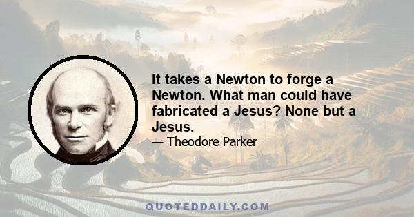 It takes a Newton to forge a Newton. What man could have fabricated a Jesus? None but a Jesus.