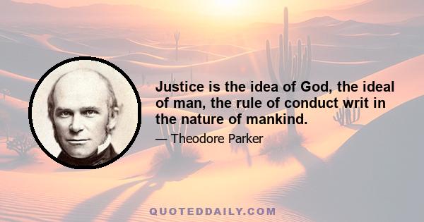 Justice is the idea of God, the ideal of man, the rule of conduct writ in the nature of mankind.