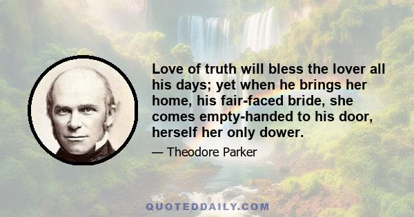 Love of truth will bless the lover all his days; yet when he brings her home, his fair-faced bride, she comes empty-handed to his door, herself her only dower.