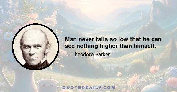 Man never falls so low that he can see nothing higher than himself.