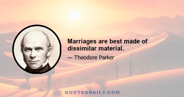 Marriages are best made of dissimilar material.