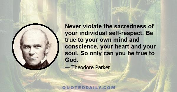 Never violate the sacredness of your individual self-respect. Be true to your own mind and conscience, your heart and your soul. So only can you be true to God.