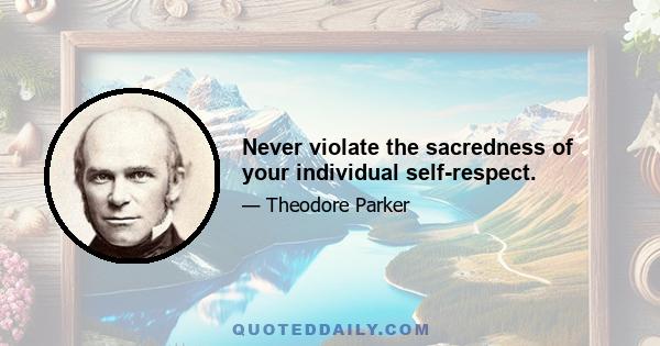 Never violate the sacredness of your individual self-respect.