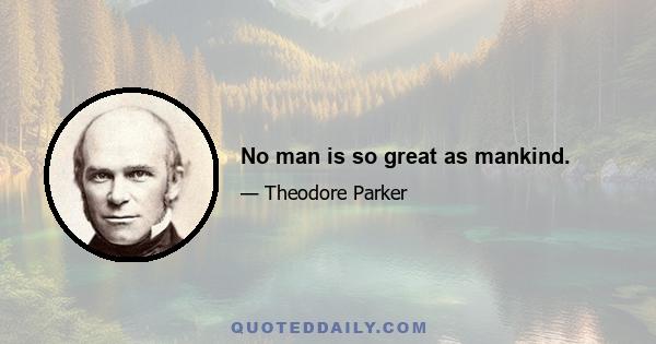 No man is so great as mankind.