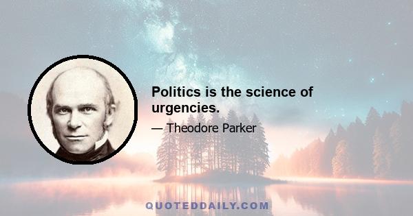 Politics is the science of urgencies.