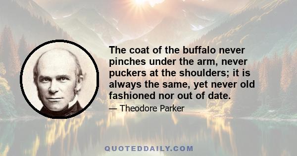 The coat of the buffalo never pinches under the arm, never puckers at the shoulders; it is always the same, yet never old fashioned nor out of date.