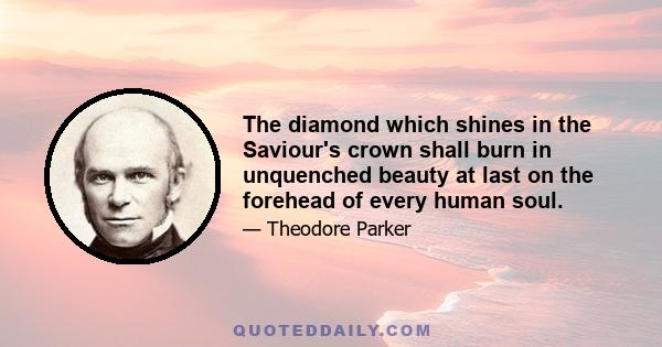 The diamond which shines in the Saviour's crown shall burn in unquenched beauty at last on the forehead of every human soul.