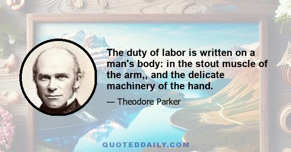 The duty of labor is written on a man's body: in the stout muscle of the arm,, and the delicate machinery of the hand.