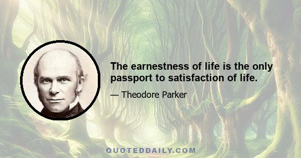 The earnestness of life is the only passport to satisfaction of life.