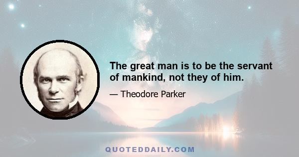 The great man is to be the servant of mankind, not they of him.