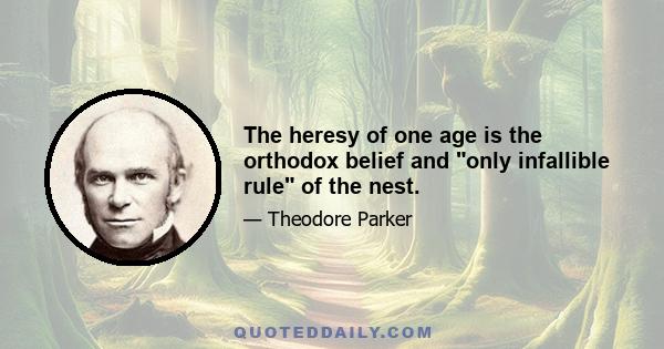 The heresy of one age is the orthodox belief and only infallible rule of the nest.