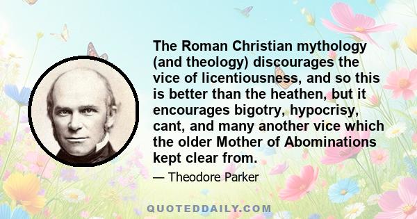 The Roman Christian mythology (and theology) discourages the vice of licentiousness, and so this is better than the heathen, but it encourages bigotry, hypocrisy, cant, and many another vice which the older Mother of