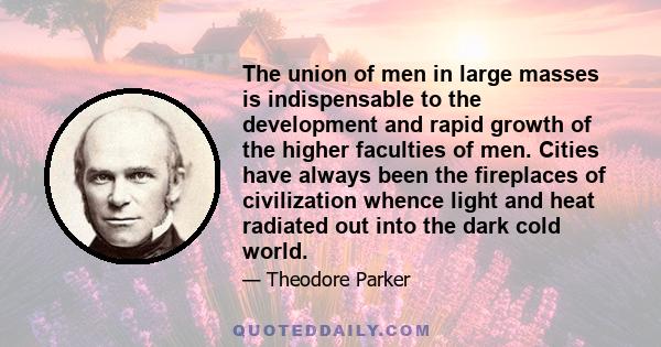 The union of men in large masses is indispensable to the development and rapid growth of the higher faculties of men. Cities have always been the fireplaces of civilization whence light and heat radiated out into the