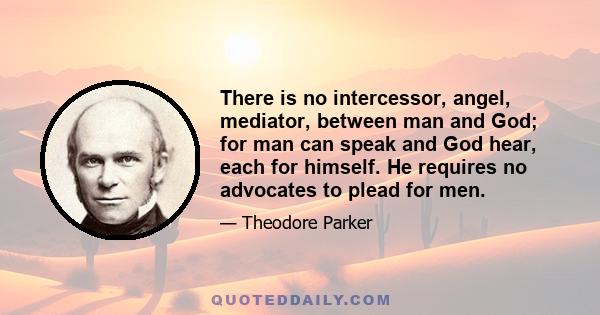 There is no intercessor, angel, mediator, between man and God; for man can speak and God hear, each for himself. He requires no advocates to plead for men.