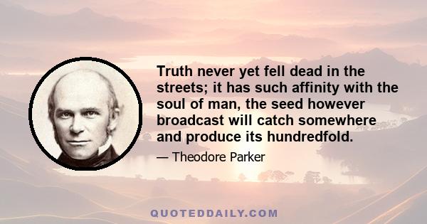 Truth never yet fell dead in the streets; it has such affinity with the soul of man, the seed however broadcast will catch somewhere and produce its hundredfold.