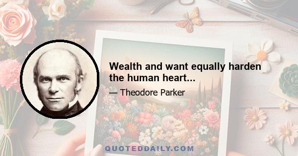 Wealth and want equally harden the human heart...