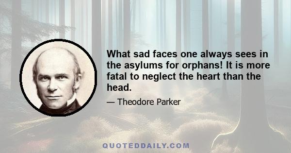 What sad faces one always sees in the asylums for orphans! It is more fatal to neglect the heart than the head.