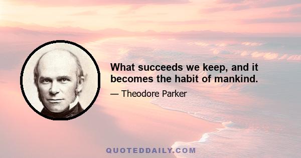 What succeeds we keep, and it becomes the habit of mankind.