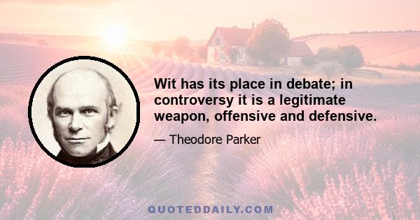 Wit has its place in debate; in controversy it is a legitimate weapon, offensive and defensive.