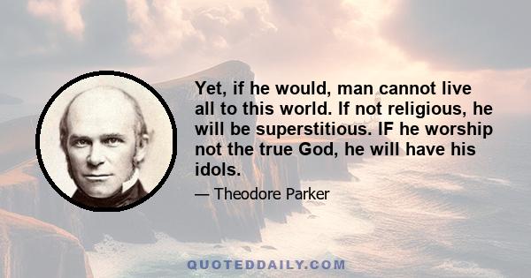 Yet, if he would, man cannot live all to this world. If not religious, he will be superstitious. IF he worship not the true God, he will have his idols.