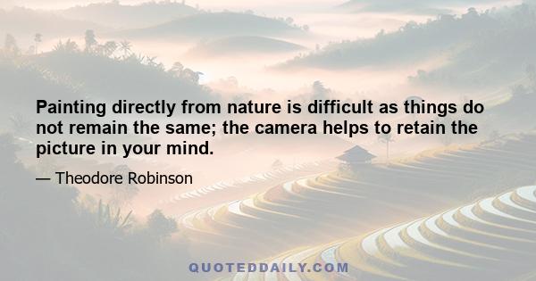 Painting directly from nature is difficult as things do not remain the same; the camera helps to retain the picture in your mind.