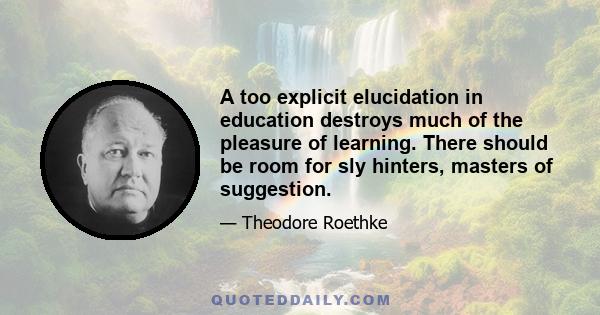 A too explicit elucidation in education destroys much of the pleasure of learning. There should be room for sly hinters, masters of suggestion.