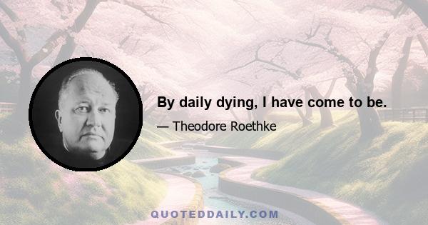 By daily dying, I have come to be.