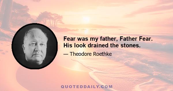 Fear was my father, Father Fear. His look drained the stones.