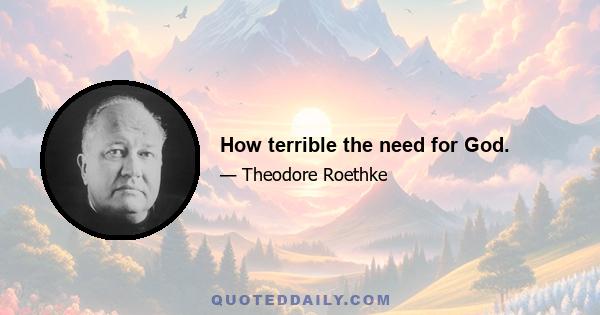 How terrible the need for God.