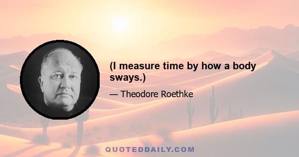 (I measure time by how a body sways.)