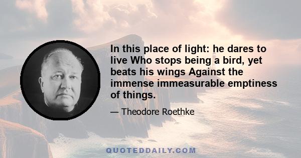 In this place of light: he dares to live Who stops being a bird, yet beats his wings Against the immense immeasurable emptiness of things.