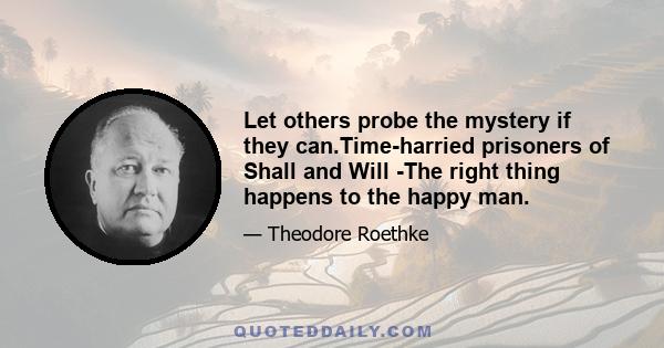 Let others probe the mystery if they can.Time-harried prisoners of Shall and Will -The right thing happens to the happy man.