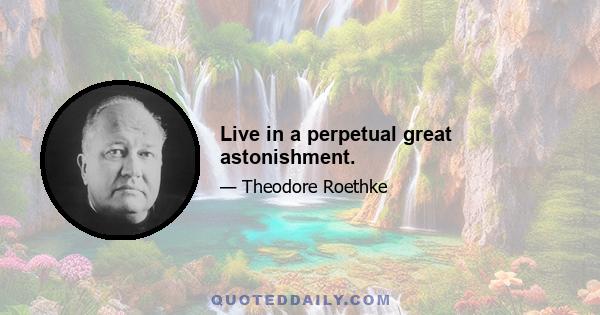 Live in a perpetual great astonishment.