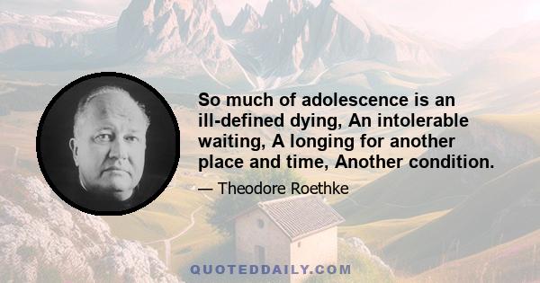 So much of adolescence is an ill-defined dying, An intolerable waiting, A longing for another place and time, Another condition.