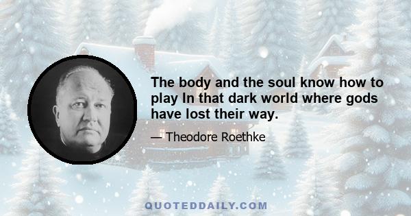 The body and the soul know how to play In that dark world where gods have lost their way.