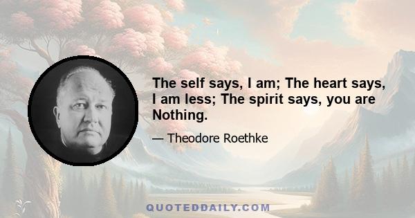 The self says, I am; The heart says, I am less; The spirit says, you are Nothing.