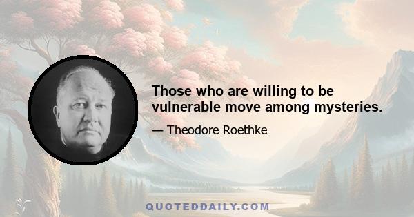 Those who are willing to be vulnerable move among mysteries.